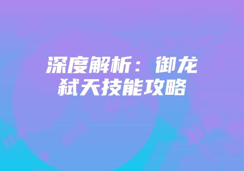 深度解析：御龙弑天技能攻略
