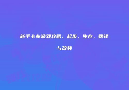新手卡车游戏攻略：起步、生存、赚钱与改装