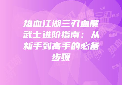 热血江湖三刃血魔武士进阶指南：从新手到高手的必备步骤