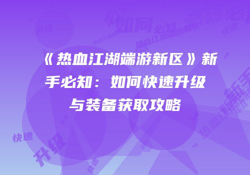 《热血江湖端游新区》新手必知：如何快速升级与装备获取攻略
