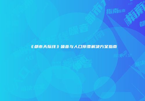 《都市天际线》噪音与人口停滞解决方案指南