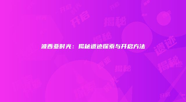 波西亚时光：揭秘遗迹探索与开启方法