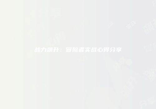 战力飙升：冒险者实战心得分享