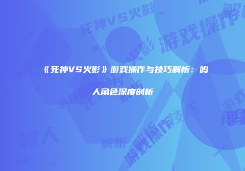 《死神VS火影》游戏操作与技巧解析：鸣人角色深度剖析