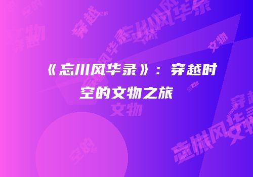 《忘川风华录》：穿越时空的文物之旅
