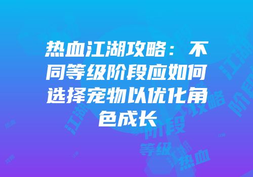热血江湖攻略：不同等级阶段应如何选择宠物以优化角色成长