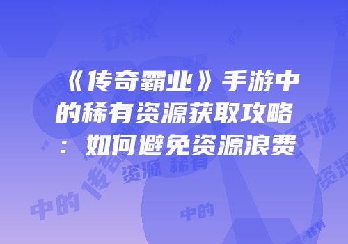 《传奇霸业》手游中的稀有资源获取攻略：如何避免资源浪费