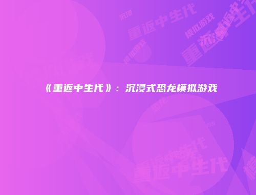 《重返中生代》：沉浸式恐龙模拟游戏