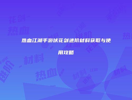 热血江湖手游伏花剑进阶材料获取与使用攻略