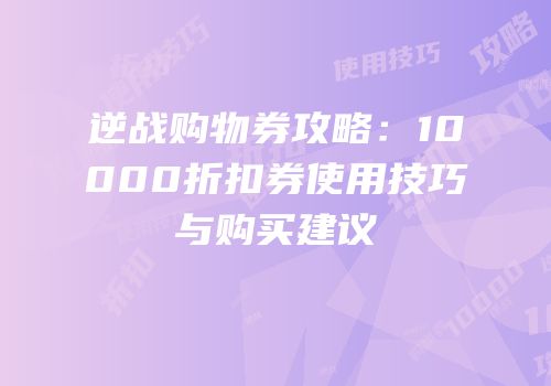 逆战购物券攻略：10000折扣券使用技巧与购买建议