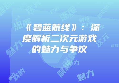 《碧蓝航线》：深度解析二次元游戏的魅力与争议