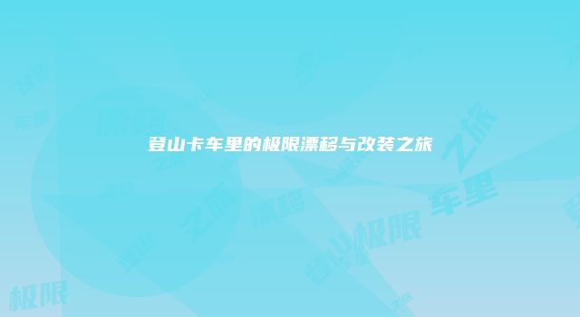 登山卡车里的极限漂移与改装之旅