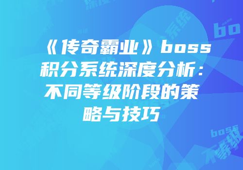 《传奇霸业》boss积分系统深度分析：不同等级阶段的策略与技巧