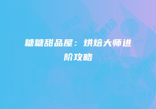 糖糖甜品屋：烘焙大师进阶攻略