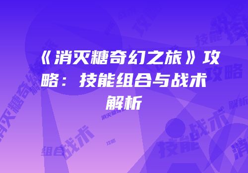 《消灭糖奇幻之旅》攻略：技能组合与战术解析