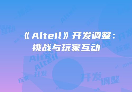 《Alteil》开发调整：挑战与玩家互动