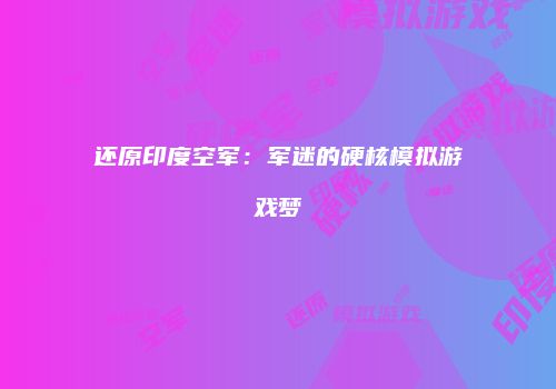 还原印度空军：军迷的硬核模拟游戏梦