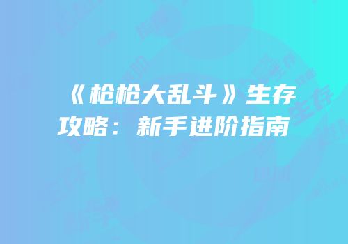 《枪枪大乱斗》生存攻略：新手进阶指南