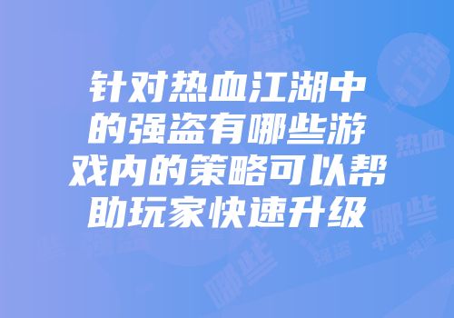 针对热血江湖中的强盗有哪些游戏内的策略可以帮助玩家快速升级
