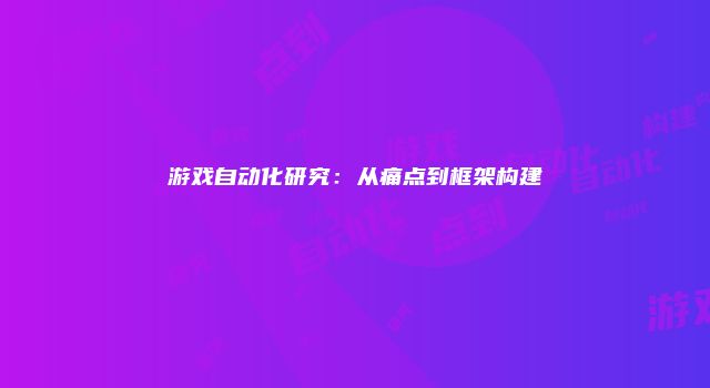 游戏自动化研究：从痛点到框架构建