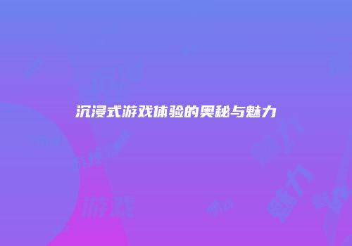 沉浸式游戏体验的奥秘与魅力