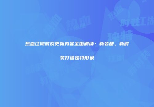 热血江湖游戏更新内容全面解读：新装备、新时装打造独特形象