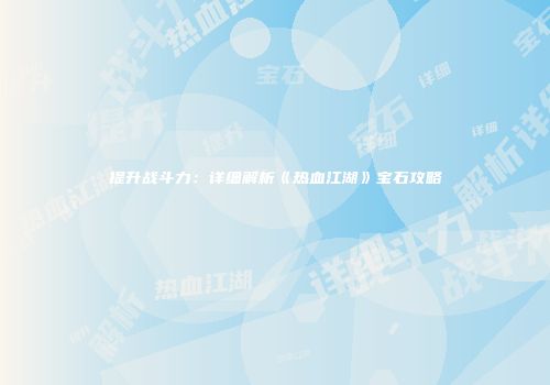 提升战斗力：详细解析《热血江湖》宝石攻略