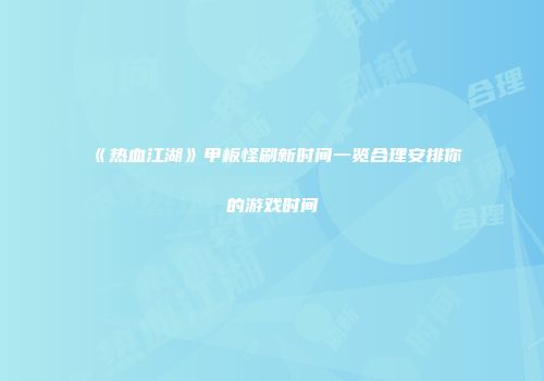 《热血江湖》甲板怪刷新时间一览合理安排你的游戏时间