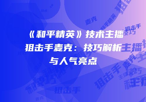 《和平精英》技术主播狙击手麦克：技巧解析与人气亮点