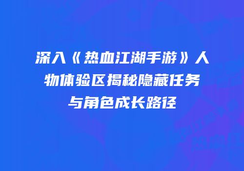 深入《热血江湖手游》人物体验区揭秘隐藏任务与角色成长路径