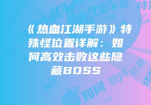 《热血江湖手游》特殊怪位置详解：如何高效击败这些隐藏BOSS