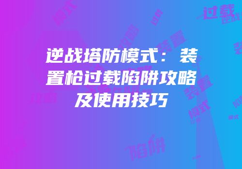 逆战塔防模式：装置枪过载陷阱攻略及使用技巧