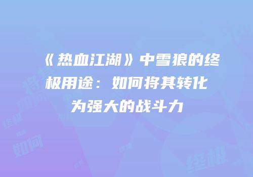 《热血江湖》中雪狼的终极用途：如何将其转化为强大的战斗力