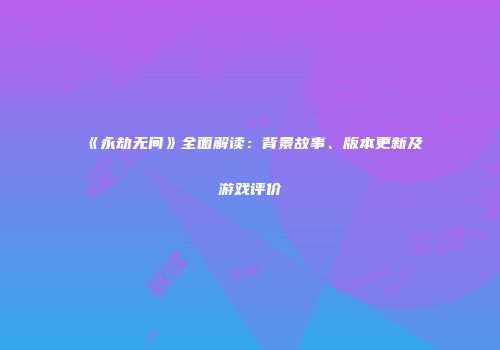 《永劫无间》全面解读：背景故事、版本更新及游戏评价