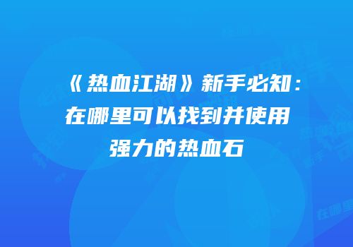 《热血江湖》新手必知：在哪里可以找到并使用强力的热血石