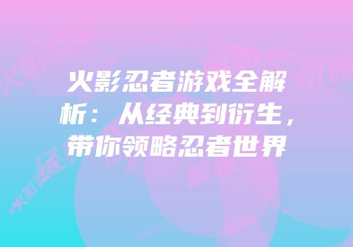 火影忍者游戏全解析：从经典到衍生，带你领略忍者世界