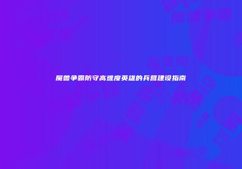 魔兽争霸防守高难度英雄的兵营建设指南