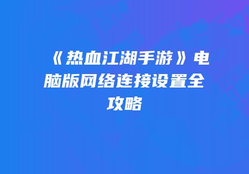 《热血江湖手游》电脑版网络连接设置全攻略