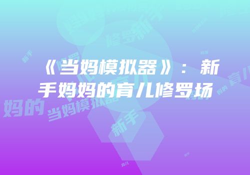 《当妈模拟器》：新手妈妈的育儿修罗场