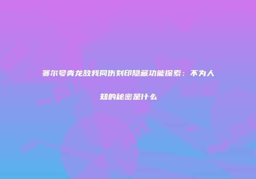 赛尔号青龙敌我同伤刻印隐藏功能探索：不为人知的秘密是什么