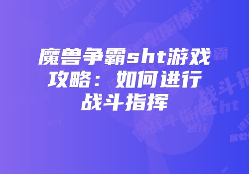 魔兽争霸sht游戏攻略：如何进行战斗指挥