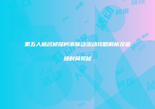 第五人格名侦探柯南联动活动攻略解析及返场时间揭秘