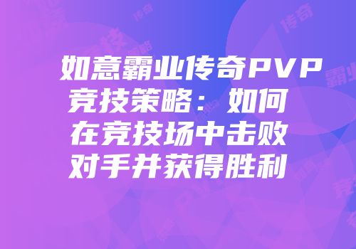如意霸业传奇PVP竞技策略：如何在竞技场中击败对手并获得胜利