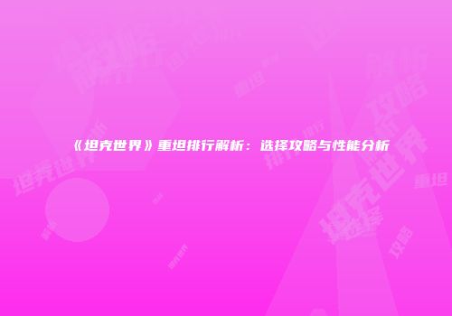 《坦克世界》重坦排行解析：选择攻略与性能分析