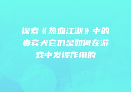 探索《热血江湖》中的贵宾犬它们是如何在游戏中发挥作用的