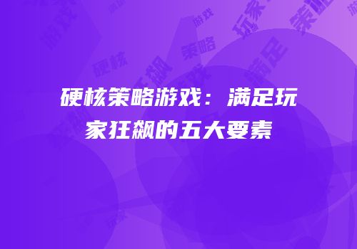 硬核策略游戏：满足玩家狂飙的五大要素