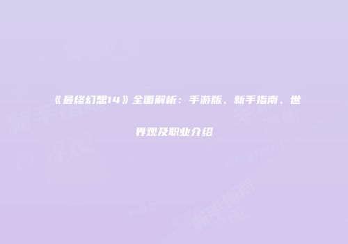 《最终幻想14》全面解析：手游版、新手指南、世界观及职业介绍