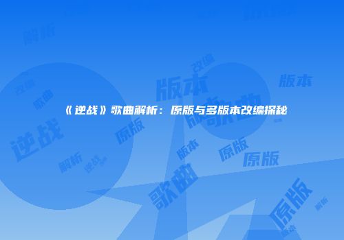 《逆战》歌曲解析：原版与多版本改编探秘
