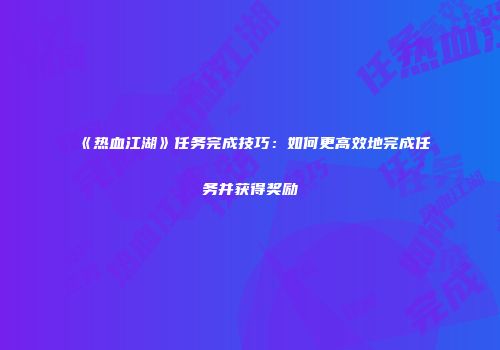 《热血江湖》任务完成技巧：如何更高效地完成任务并获得奖励