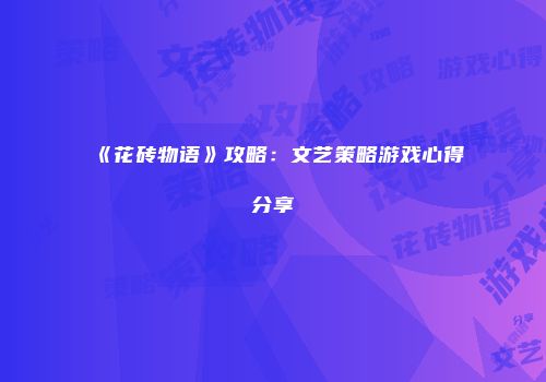 《花砖物语》攻略：文艺策略游戏心得分享
